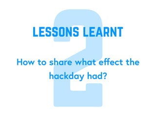 2How to share what eﬀect the
hackday had?
lessons learnt
 