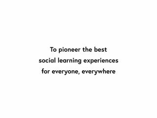 To pioneer the best
social learning experiences
for everyone, everywhere
 