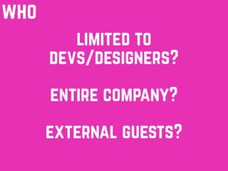 limited to
devs/designers?
who
entire company?
external guests?
 