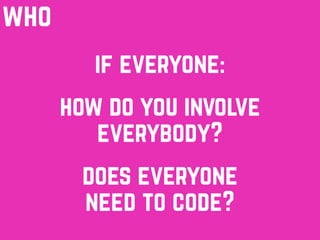 if everyone:
who
how do you involve
everybody?
does everyone
need to code?
 