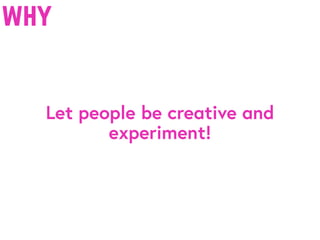 why
Let people be creative and
experiment!
 