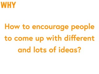why
How to encourage people
to come up with diﬀerent
and lots of ideas?
 
