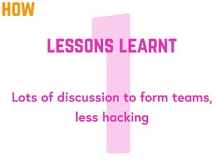 1Lots of discussion to form teams,
less hacking
lessons learnt
how
 