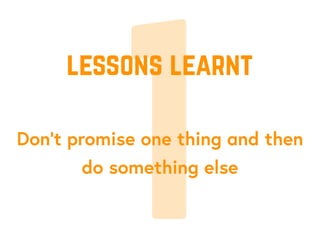 1Don’t promise one thing and then
do something else
lessons learnt
 