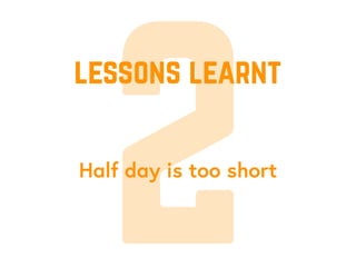2Half day is too short
lessons learnt
 
