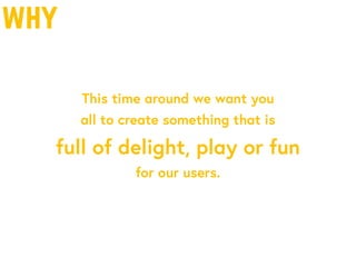 why
This time around we want you
all to create something that is
full of delight, play or fun
for our users.
 
