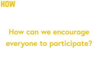 how
How can we encourage
everyone to participate?
 