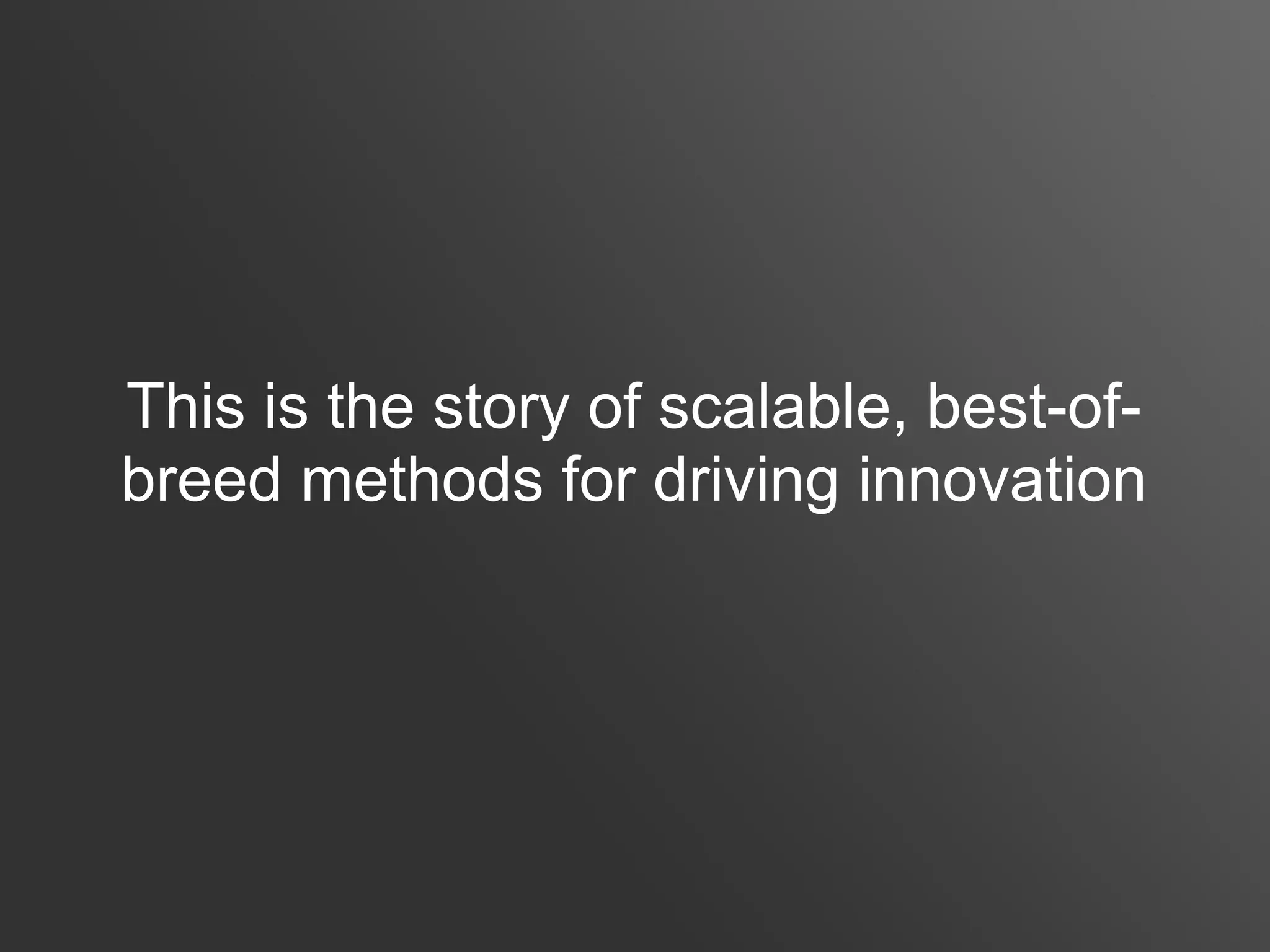This is the story of scalable, best-of-
breed methods for driving innovation
 