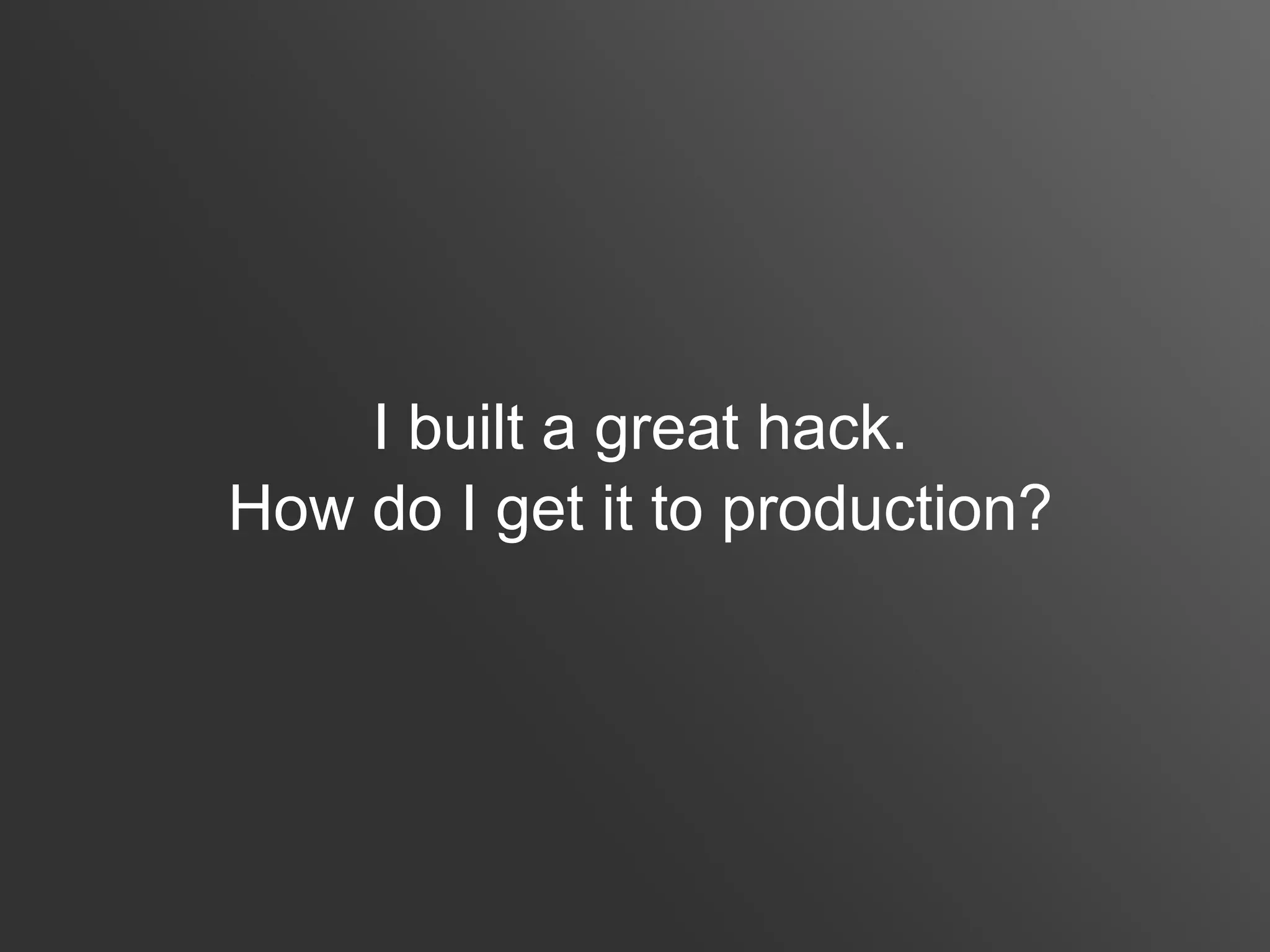 I built a great hack.
How do I get it to production?
 