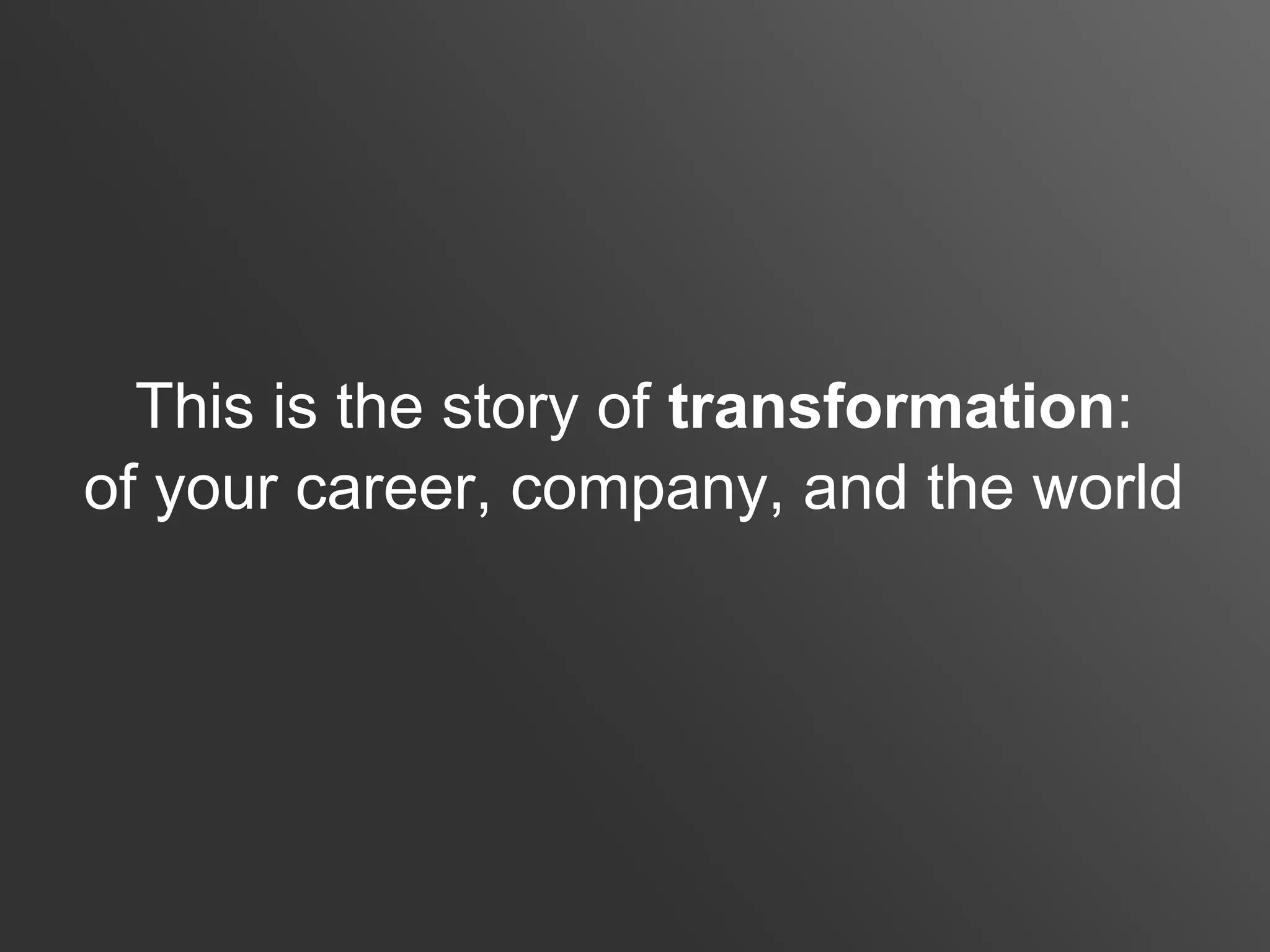 This is the story of transformation:
of your career, company, and the world
 