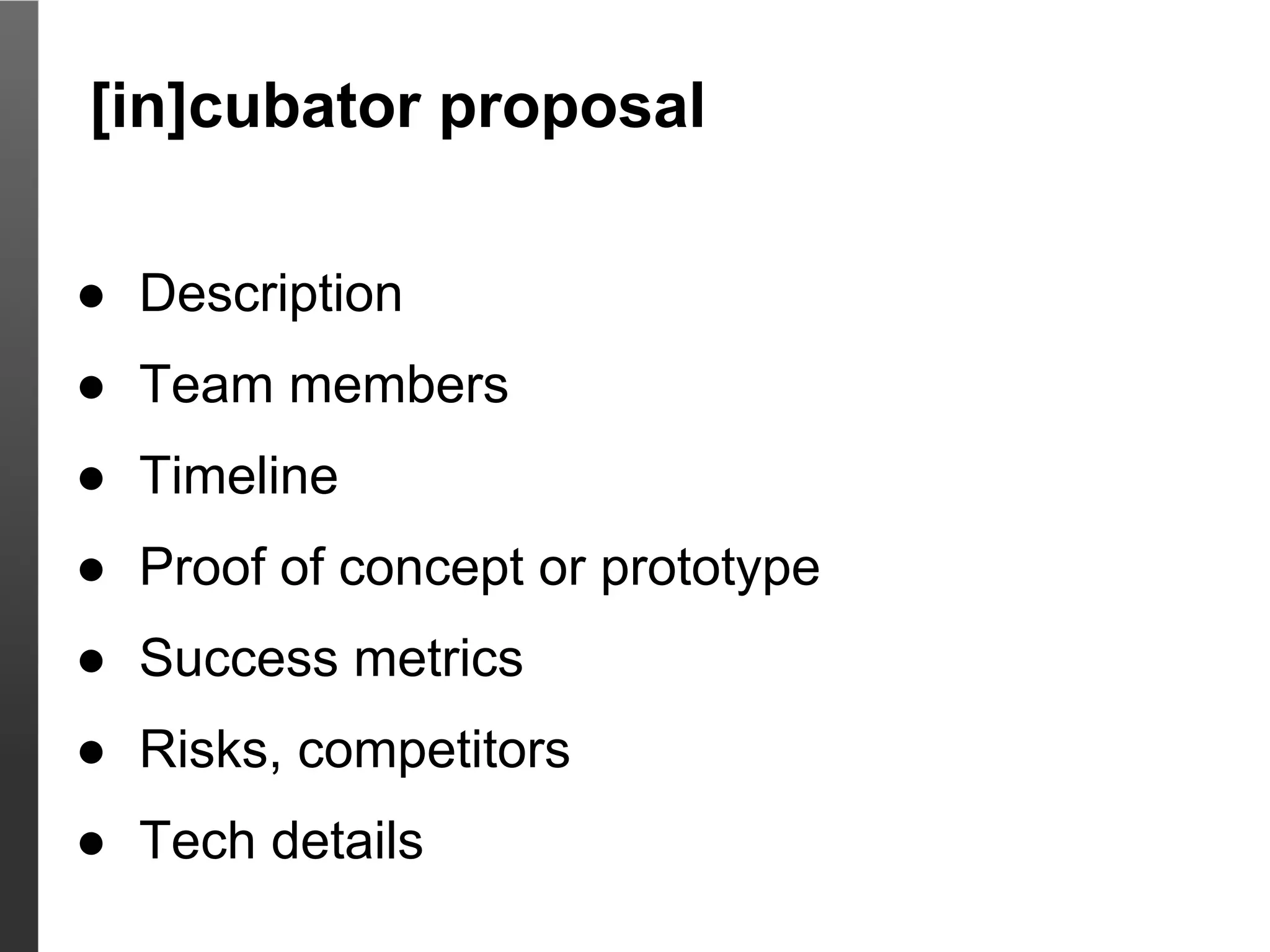 [in]cubator proposal

● Description
● Team members
● Timeline
● Proof of concept or prototype
● Success metrics
● Risks, competitors
● Tech details
 