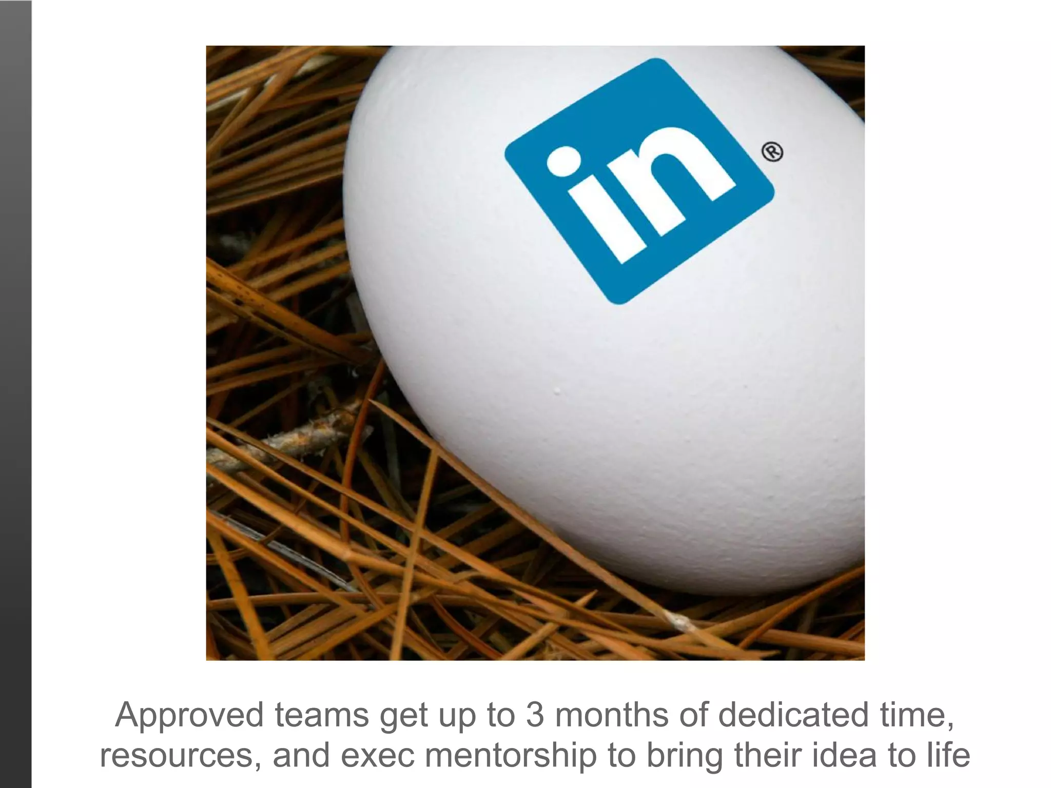 Approved teams get up to 3 months of dedicated time,
resources, and exec mentorship to bring their idea to life
 