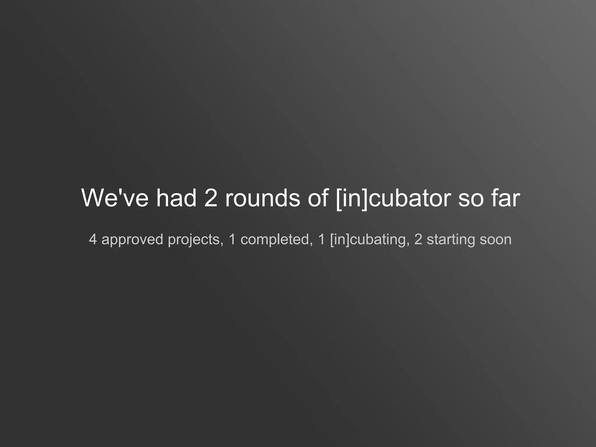 We've had 2 rounds of [in]cubator so far
4 approved projects, 1 completed, 1 [in]cubating, 2 starting soon
 