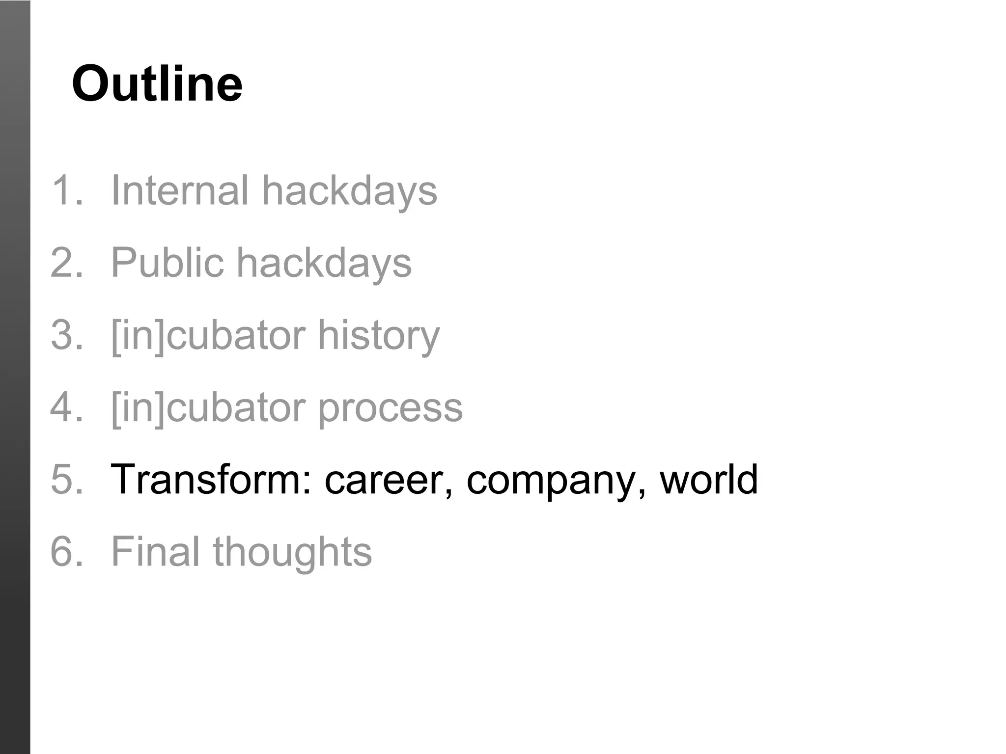 Outline

1. Internal hackdays
2. Public hackdays
3. [in]cubator history
4. [in]cubator process
5. Transform: career, company, world
6. Final thoughts
 