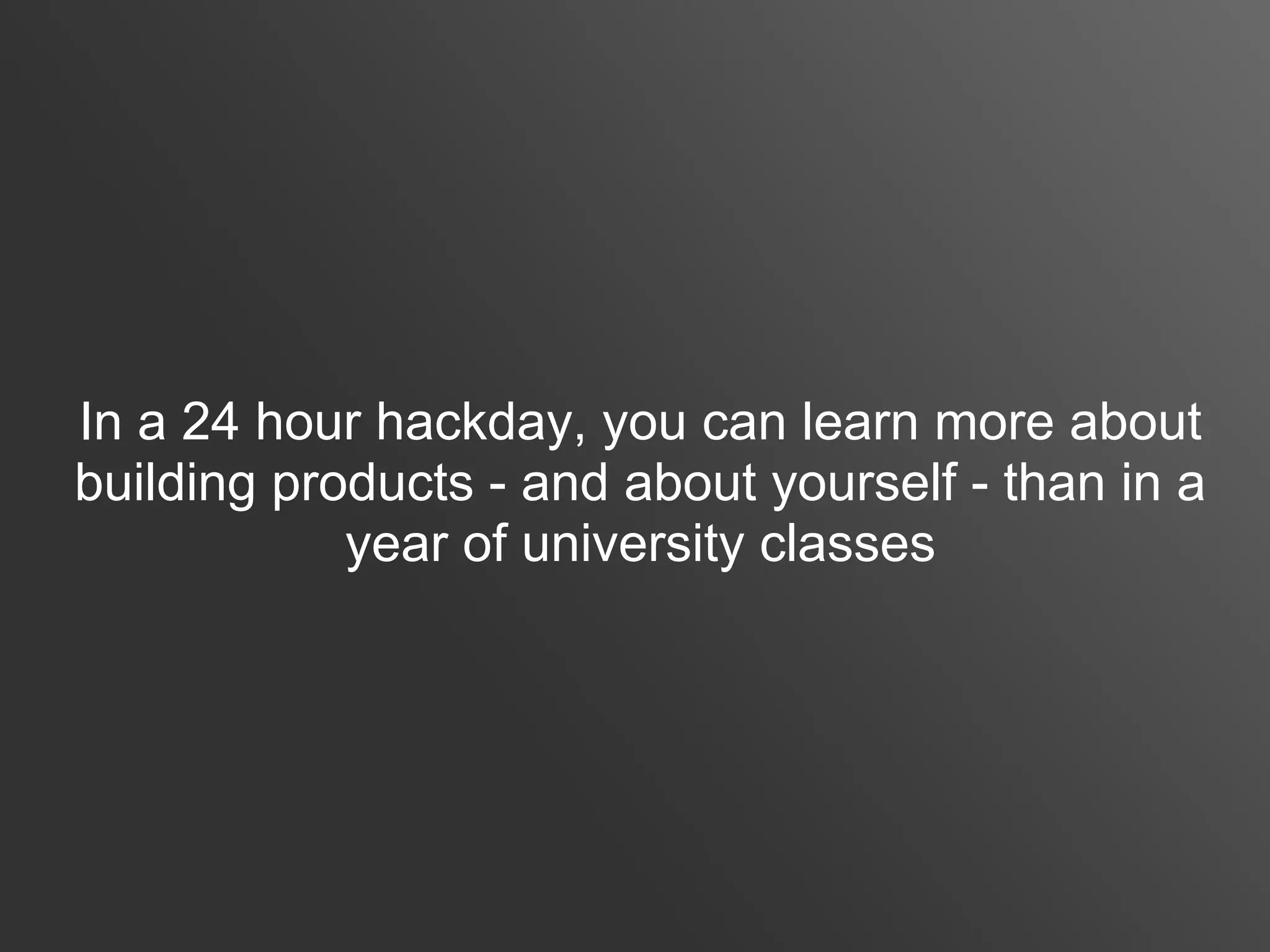 In a 24 hour hackday, you can learn more about
building products - and about yourself - than in a
            year of university classes
 