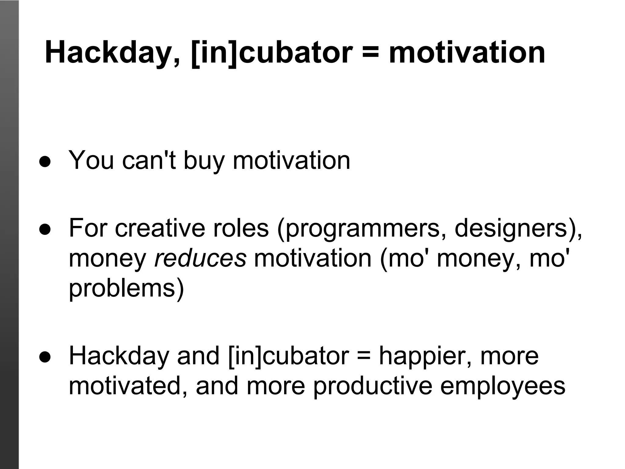 Hackday, [in]cubator = motivation


● You can't buy motivation

● For creative roles (programmers, designers),
  money reduces motivation (mo' money, mo'
  problems)

● Hackday and [in]cubator = happier, more
  motivated, and more productive employees
 