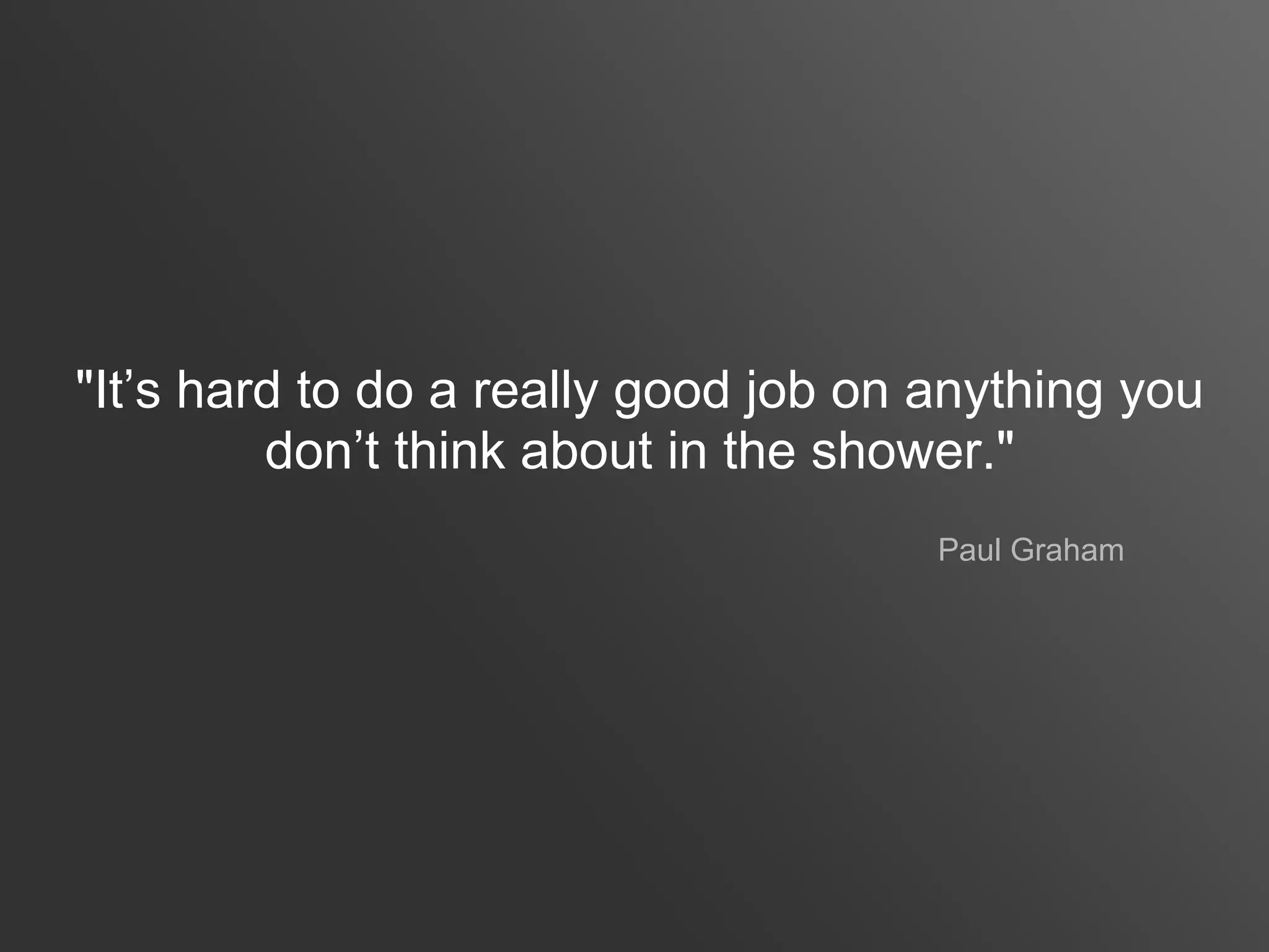 "It’s hard to do a really good job on anything you
         don’t think about in the shower."
                                      Paul Graham
 
