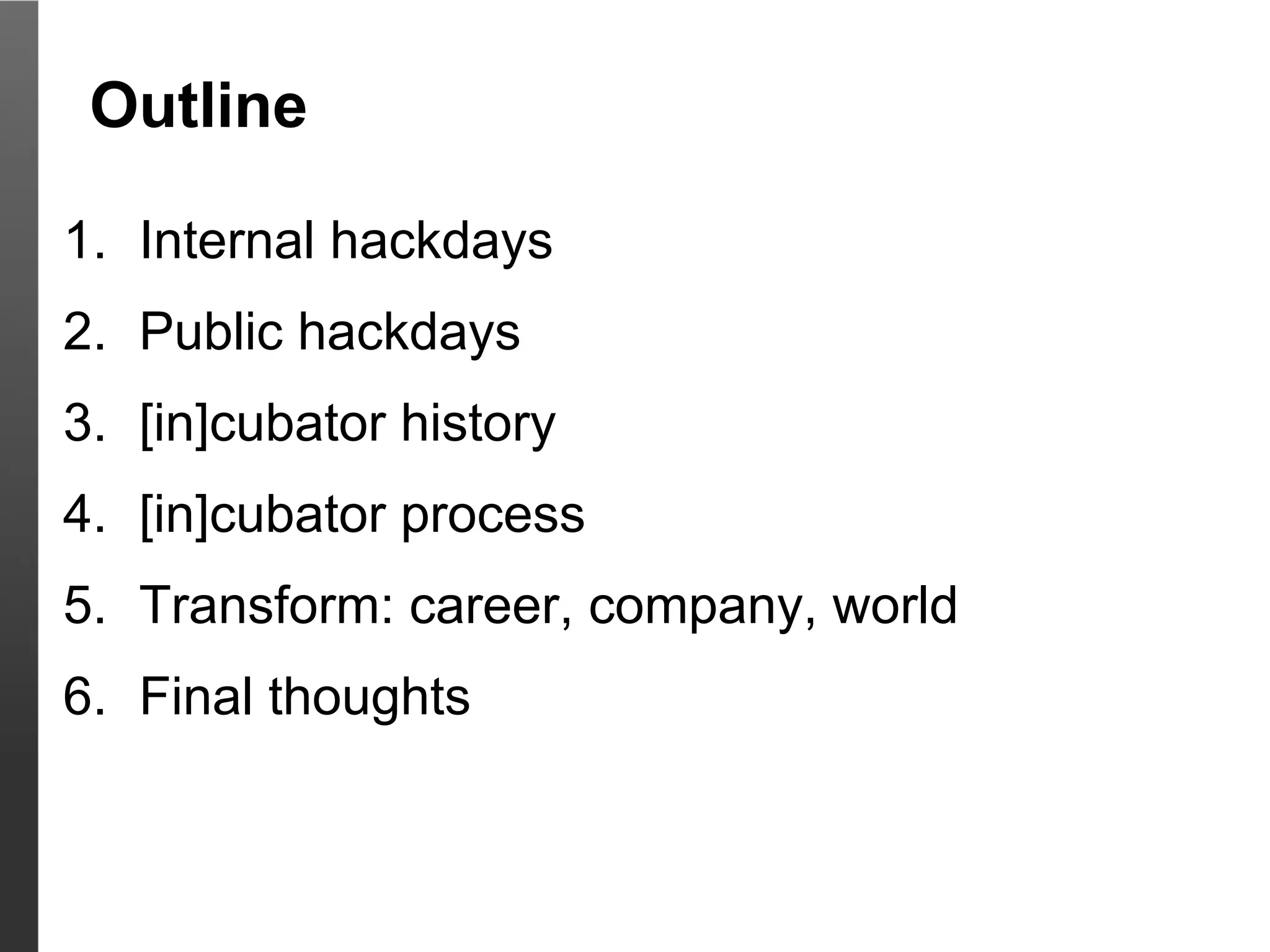 Outline

1. Internal hackdays
2. Public hackdays
3. [in]cubator history
4. [in]cubator process
5. Transform: career, company, world
6. Final thoughts
 