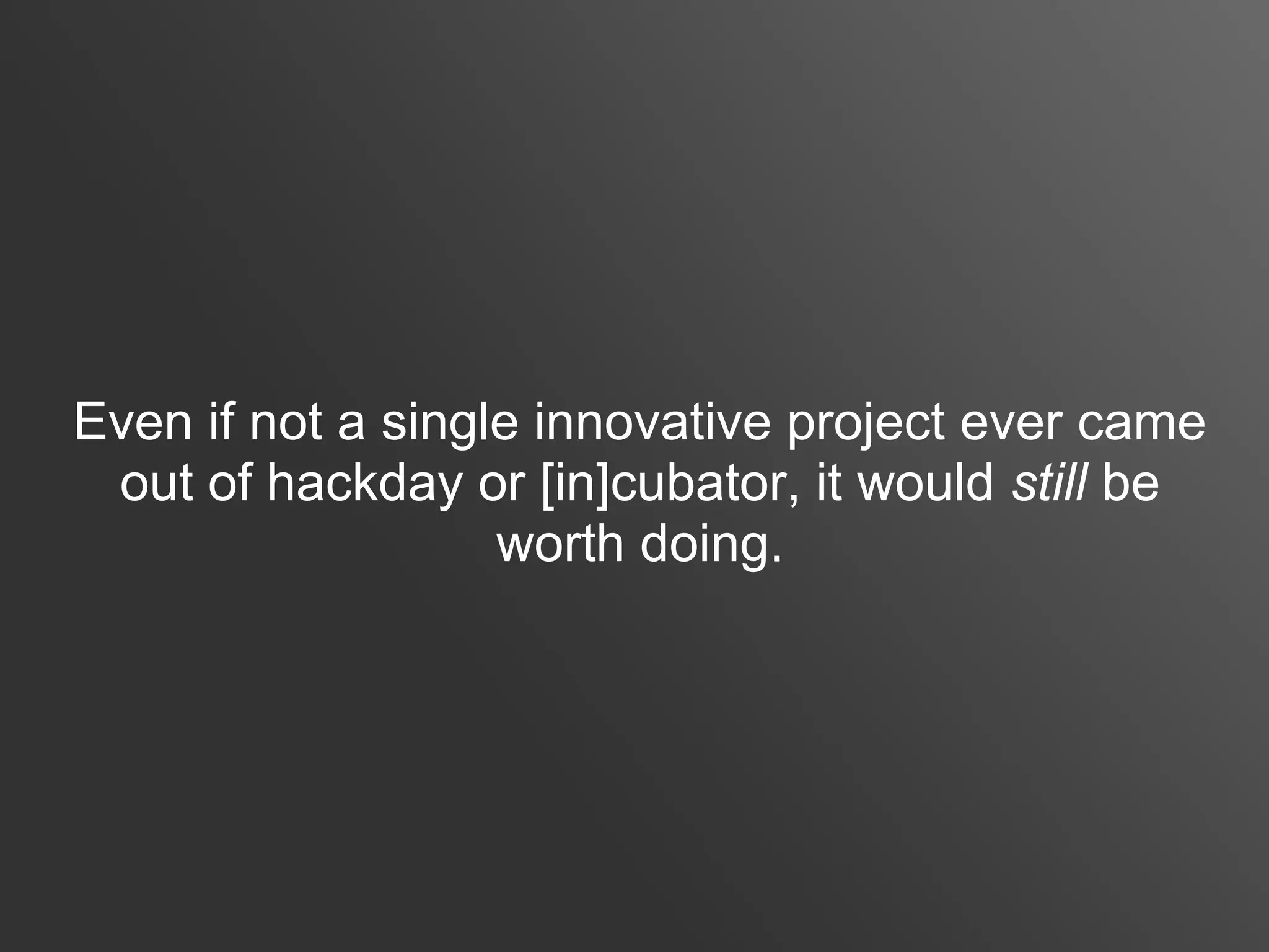Even if not a single innovative project ever came
 out of hackday or [in]cubator, it would still be
                   worth doing.
 