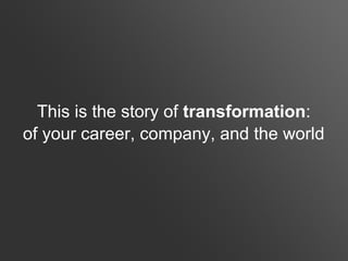 This is the story of transformation:
of your career, company, and the world
 