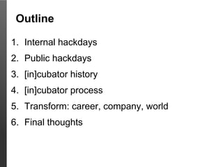 Outline

1. Internal hackdays
2. Public hackdays
3. [in]cubator history
4. [in]cubator process
5. Transform: career, compa...