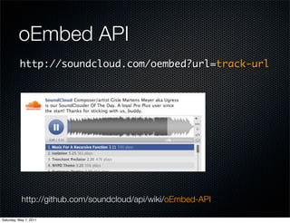 oEmbed API
          http://soundcloud.com/oembed?url=track-url




           http://github.com/soundcloud/api/wiki/oEmbed-API

Saturday, May 7, 2011
 