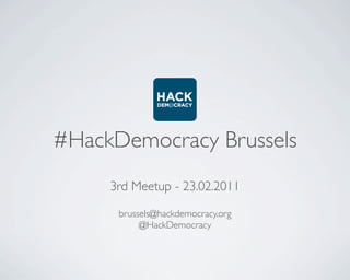 #HackDemocracy Brussels
     3rd Meetup - 23.02.2011

      brussels@hackdemocracy.org
           @HackDemocracy
 