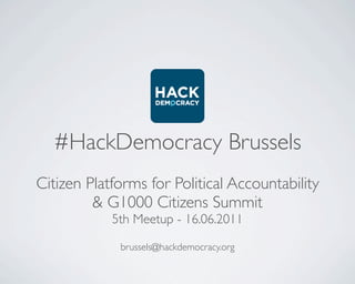 #HackDemocracy Brussels
Citizen Platforms for Political Accountability
         & G1000 Citizens Summit
            5th Meetup - 16.06.2011

             brussels@hackdemocracy.org
 