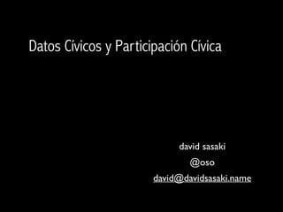 Datos Cívicos y Participación Cívica

david sasaki	

@oso	

david@davidsasaki.name

 
