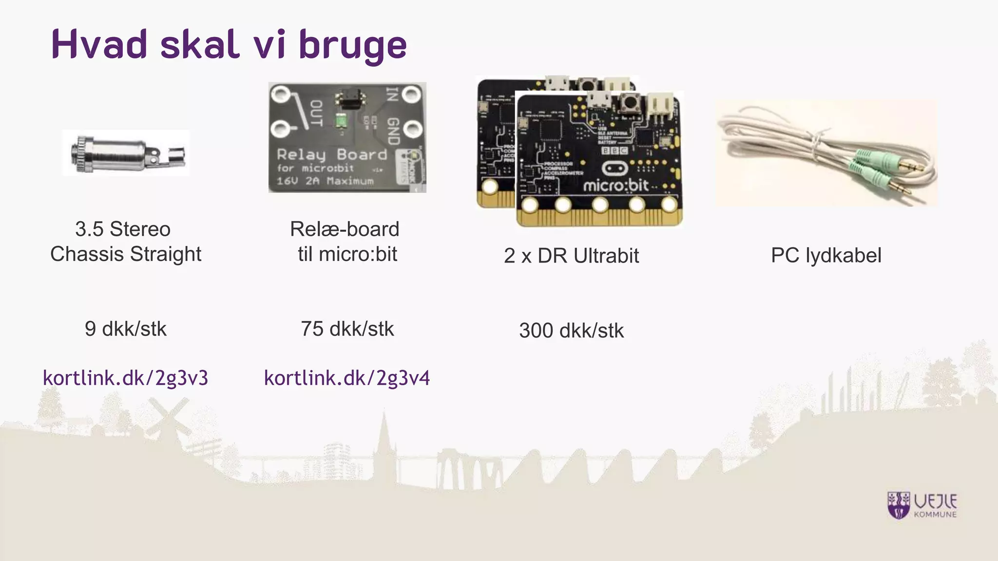 Hvad skal vi bruge
3.5 Stereo
Chassis Straight
9 dkk/stk
kortlink.dk/2g3v3
Relæ-board
til micro:bit
75 dkk/stk
kortlink.dk/2g3v4
2 x DR Ultrabit
300 dkk/stk
PC lydkabel
 