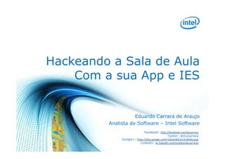 Hackeando a Sala de Aula
Com a sua App e IES

Eduardo Carrara de Araujo
Analista de Software – Intel Software
Facebook: http://facebook.com/ducarrara
Twitter: @DuCarrara
Google+: https://plus.google.com/+EduardoCarraraDeAraujo
LinkedIn: br.linkedin.com/in/eduardocarrara/

 