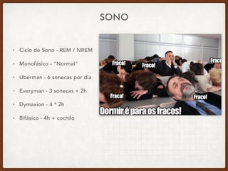 SONO
• Ciclo do Sono - REM / NREM
• Monofásico - "Normal"
• Uberman - 6 sonecas por dia
• Everyman - 3 sonecas + 2h
• Dymaxion - 4 * 2h
• Bifásico - 4h + cochilo
 