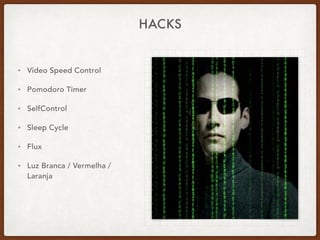 HACKS
• Video Speed Control
• Pomodoro Timer
• SelfControl
• Sleep Cycle
• Flux
• Luz Branca / Vermelha /
Laranja
 