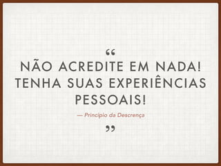 — Princípio da Descrença
NÃO ACREDITE EM NADA!
TENHA SUAS EXPERIÊNCIAS
PESSOAIS!
”
“
 