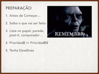 1. Antes de Começar…
2. Saiba o que vai ser feito
3. Liste no papel, parede, 
post-it, computador…
4. PrioridadE != PrioridadES
5. Tenha Deadlines
PREPARAÇÃO
 