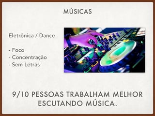 MÚSICAS
Eletrônica / Dance 
 
- Foco 
- Concentração 
- Sem Letras
9/10 PESSOAS TRABALHAM MELHOR
ESCUTANDO MÚSICA.
 