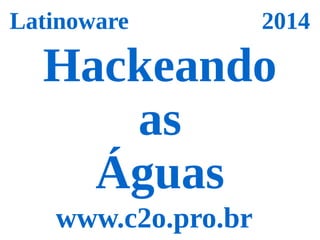 Latinoware 2014 
Hackeando 
as 
Águas 
www.c2o.pro.br 
 