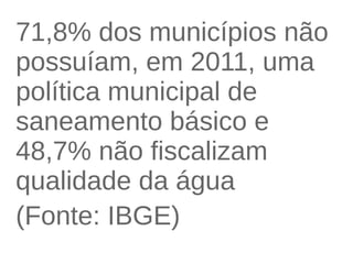 71,8% dos municípios não 
possuíam, em 2011, uma 
política municipal de 
saneamento básico e 
48,7% não fiscalizam 
qualidade da água 
(Fonte: IBGE) 
 