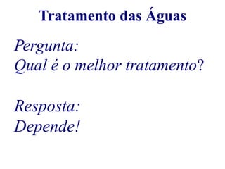 Tratamento das Águas 
Pergunta: 
Qual é o melhor tratamento? 
Resposta: 
Depende! 
 