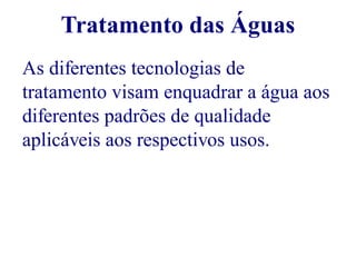 Tratamento das Águas 
As diferentes tecnologias de 
tratamento visam enquadrar a água aos 
diferentes padrões de qualidade 
aplicáveis aos respectivos usos. 
 