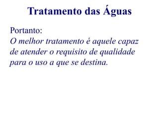 Tratamento das Águas 
Portanto: 
O melhor tratamento é aquele capaz 
de atender o requisito de qualidade 
para o uso a que se destina. 
 
