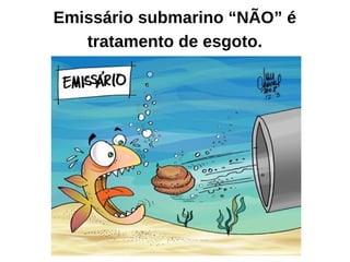 Emissário submarino “NÃO” é 
tratamento de esgoto. 
 