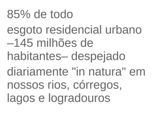 85% de todo 
esgoto residencial urbano 
–145 milhões de 
habitantes– despejado 
diariamente "in natura" em 
nossos rios, córregos, 
lagos e logradouros 
 