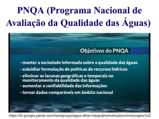 PNQA (Programa Nacional de 
Avaliação da Qualidade das Águas) 
https://br.groups.yahoo.com/neo/groups/agua-olhar-integral/conversations/messages/101 
 