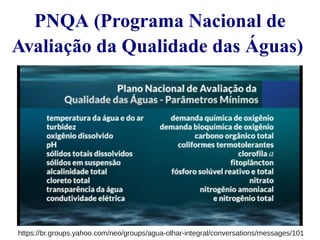 PNQA (Programa Nacional de 
Avaliação da Qualidade das Águas) 
https://br.groups.yahoo.com/neo/groups/agua-olhar-integral/conversations/messages/101 
 