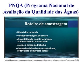PNQA (Programa Nacional de 
Avaliação da Qualidade das Águas) 
https://br.groups.yahoo.com/neo/groups/agua-olhar-integral/conversations/messages/101 
 