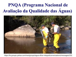 PNQA (Programa Nacional de 
Avaliação da Qualidade das Águas) 
https://br.groups.yahoo.com/neo/groups/agua-olhar-integral/conversations/messages/101 
 