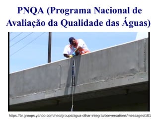 PNQA (Programa Nacional de 
Avaliação da Qualidade das Águas) 
https://br.groups.yahoo.com/neo/groups/agua-olhar-integral/conversations/messages/101 
 