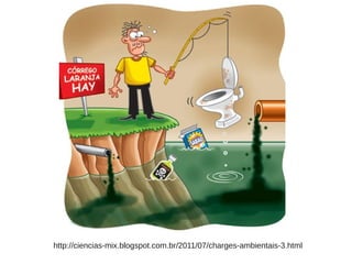 http://ciencias-mix.blogspot.com.br /2011/07/charges-ambientais-3.html 
 