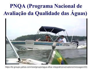 PNQA (Programa Nacional de 
Avaliação da Qualidade das Águas) 
https://br.groups.yahoo.com/neo/groups/agua-olhar-integral/conversations/messages/101 
 